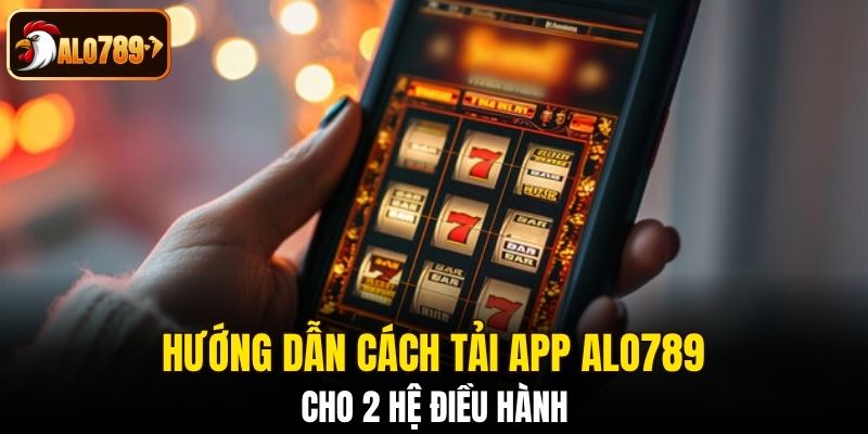 Hướng dẫn cách tải app Alo789 cho 2 hệ điều hành